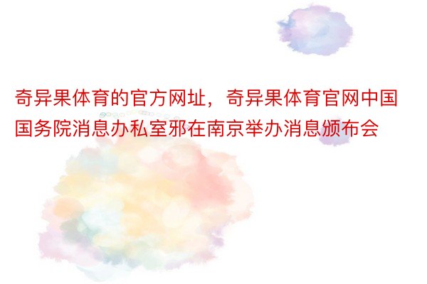 奇异果体育的官方网址，奇异果体育官网中国国务院消息办私室邪在南京举办消息颁布会