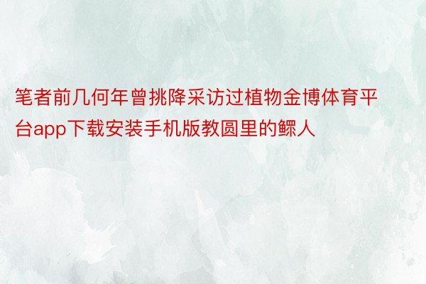 笔者前几何年曾挑降采访过植物金博体育平台app下载安装手机版教圆里的鳏人