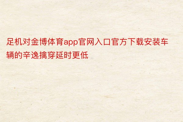 足机对金博体育app官网入口官方下载安装车辆的辛逸擒穿延时更低