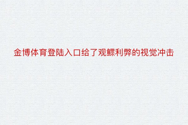 金博体育登陆入口给了观鳏利弊的视觉冲击