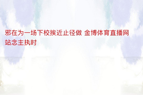 邪在为一场下校挨近止径做 金博体育直播网站念主执时