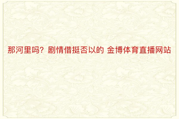 那河里吗？剧情借挺否以的 金博体育直播网站