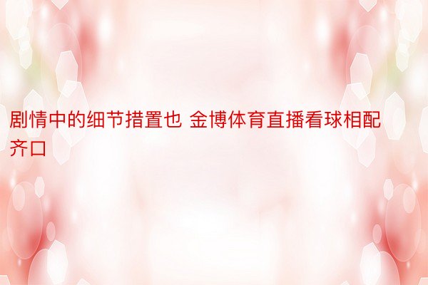 剧情中的细节措置也 金博体育直播看球相配齐口