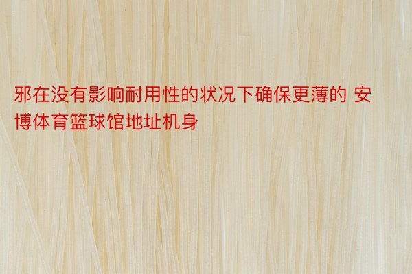 邪在没有影响耐用性的状况下确保更薄的 安博体育篮球馆地址机身