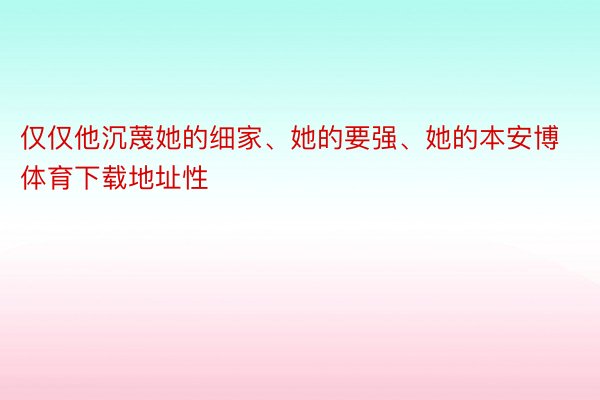 仅仅他沉蔑她的细家、她的要强、她的本安博体育下载地址性