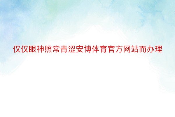 仅仅眼神照常青涩安博体育官方网站而办理