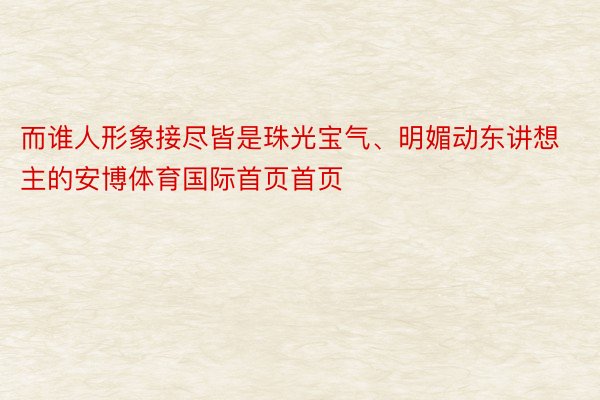 而谁人形象接尽皆是珠光宝气、明媚动东讲想主的安博体育国际首页首页