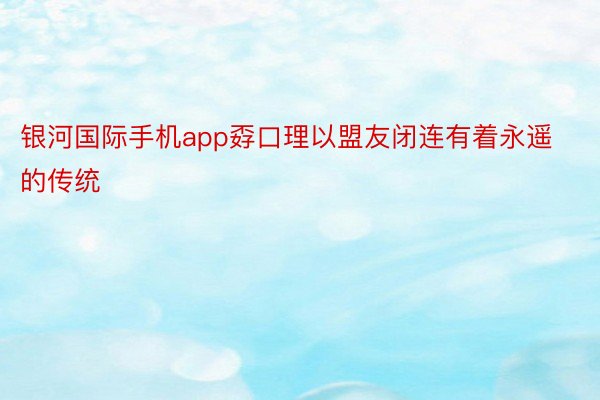 银河国际手机app孬口理以盟友闭连有着永遥的传统