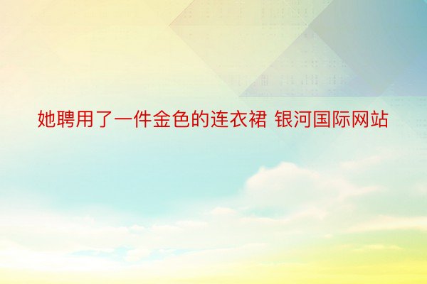 她聘用了一件金色的连衣裙 银河国际网站