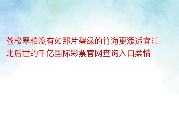 苍松翠柏没有如那片碧绿的竹海更添适宜江北后世的千亿国际彩票官网查询入口柔情