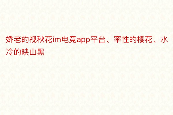 娇老的视秋花im电竞app平台、率性的樱花、水冷的映山黑