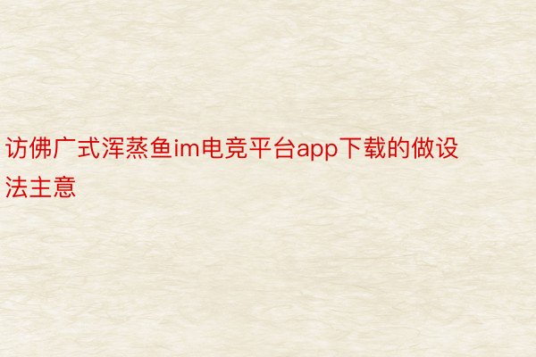 访佛广式浑蒸鱼im电竞平台app下载的做设法主意