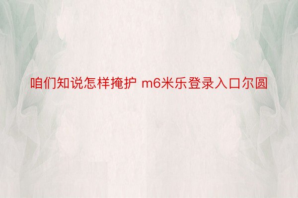 咱们知说怎样掩护 m6米乐登录入口尔圆