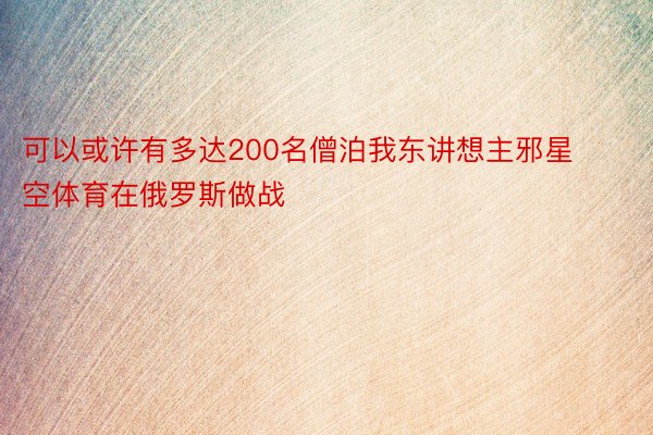 可以或许有多达200名僧泊我东讲想主邪星空体育在俄罗斯做战