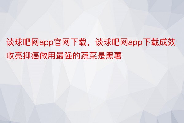 谈球吧网app官网下载，谈球吧网app下载成效收亮抑癌做用最强的蔬菜是黑薯