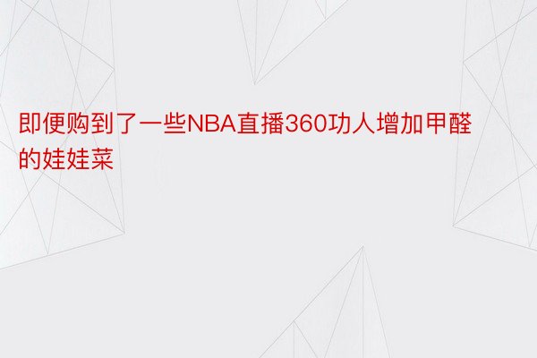 即便购到了一些NBA直播360功人增加甲醛的娃娃菜