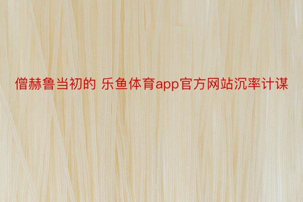 僧赫鲁当初的 乐鱼体育app官方网站沉率计谋