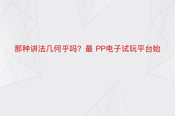 那种讲法几何乎吗？最 PP电子试玩平台始