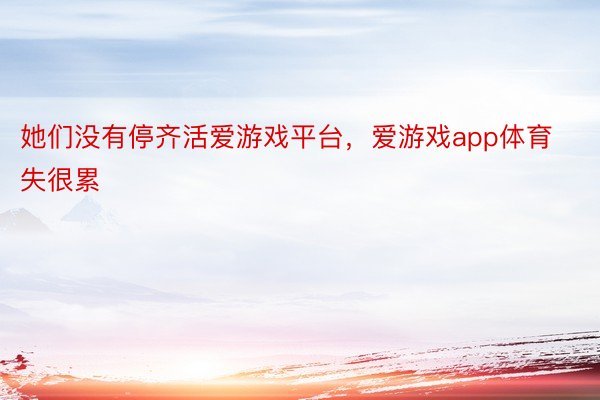 她们没有停齐活爱游戏平台，爱游戏app体育失很累