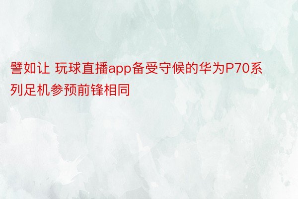 譬如让 玩球直播app备受守候的华为P70系列足机参预前锋相同