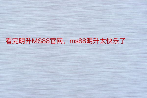 看完明升MS88官网，ms88明升太快乐了 ​​​