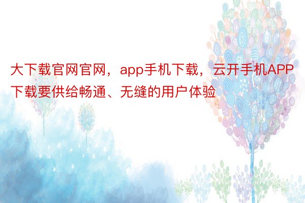 大下载官网官网，app手机下载，云开手机APP下载要供给畅通、无缝的用户体验