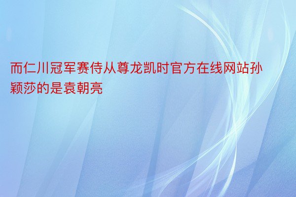 而仁川冠军赛侍从尊龙凯时官方在线网站孙颖莎的是袁朝亮