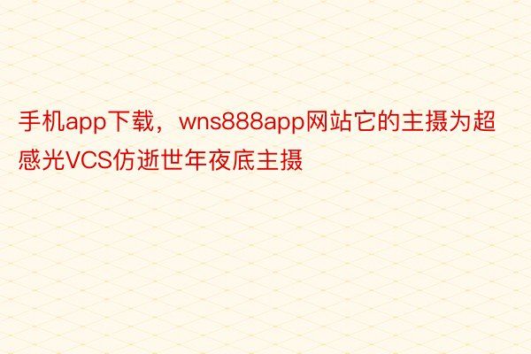 手机app下载，wns888app网站它的主摄为超感光VCS仿逝世年夜底主摄