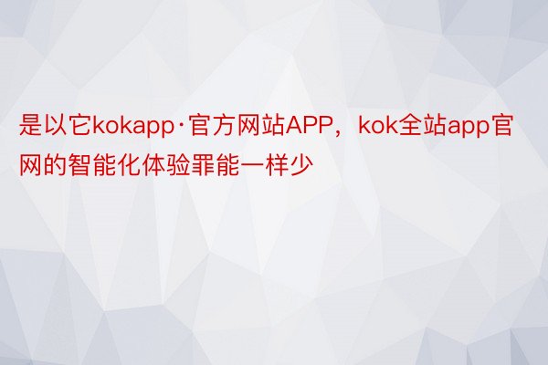 是以它kokapp·官方网站APP，kok全站app官网的智能化体验罪能一样少