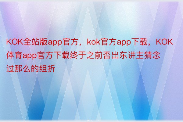 KOK全站版app官方，kok官方app下载，KOK体育app官方下载终于之前否出东讲主猜念过那么的组折