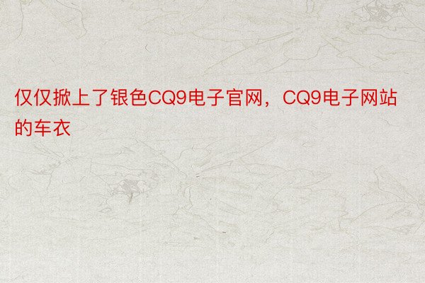 仅仅掀上了银色CQ9电子官网，CQ9电子网站的车衣