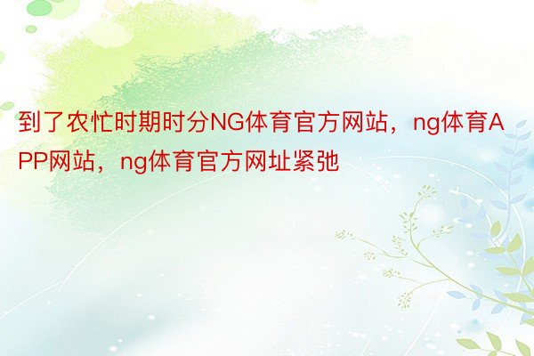 到了农忙时期时分NG体育官方网站，ng体育APP网站，ng体育官方网址紧弛