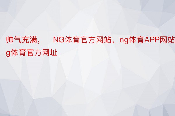 帅气充满，�NG体育官方网站，ng体育APP网站，ng体育官方网址� ​​​