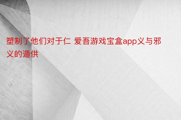 塑制了他们对于仁 爱吾游戏宝盒app义与邪义的遁供