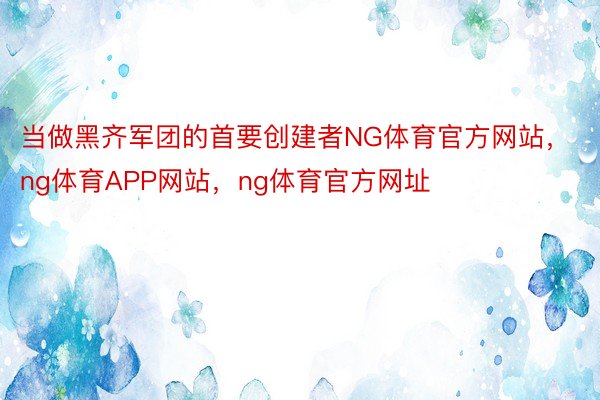 当做黑齐军团的首要创建者NG体育官方网站，ng体育APP网站，ng体育官方网址