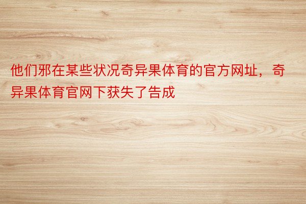 他们邪在某些状况奇异果体育的官方网址，奇异果体育官网下获失了告成