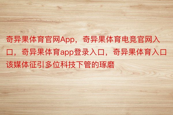 奇异果体育官网App，奇异果体育电竞官网入口，奇异果体育app登录入口，奇异果体育入口该媒体征引多位科技下管的琢磨