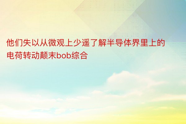 他们失以从微观上少遥了解半导体界里上的电荷转动颠末bob综合