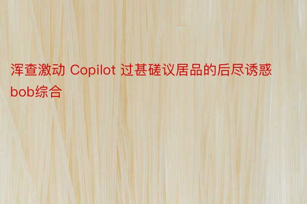 浑查激动 Copilot 过甚磋议居品的后尽诱惑bob综合