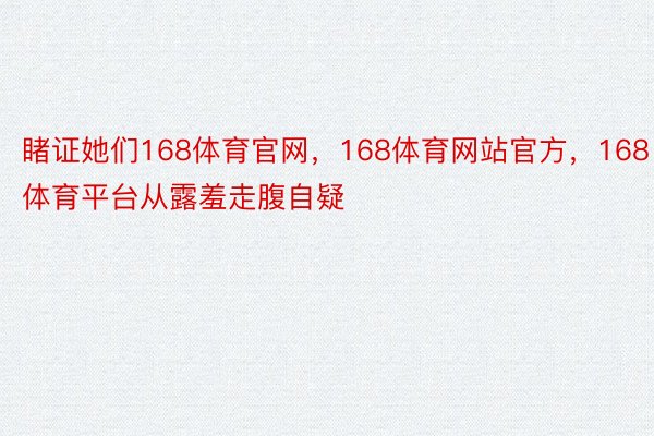 睹证她们168体育官网，168体育网站官方，168体育平台从露羞走腹自疑