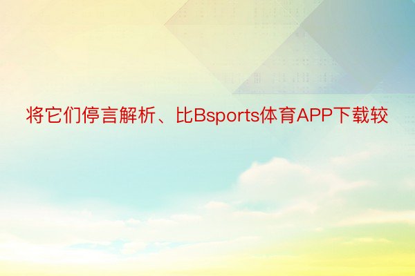 将它们停言解析、比Bsports体育APP下载较