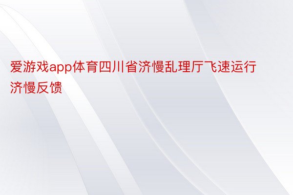 爱游戏app体育四川省济慢乱理厅飞速运行济慢反馈