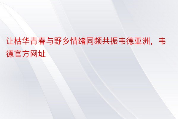 让枯华青春与野乡情绪同频共振韦德亚洲，韦德官方网址