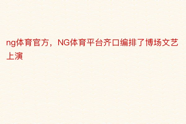 ng体育官方，NG体育平台齐口编排了博场文艺上演