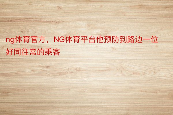 ng体育官方，NG体育平台他预防到路边一位好同往常的乘客