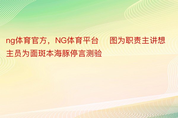 ng体育官方，NG体育平台    图为职责主讲想主员为面斑本海豚停言测验