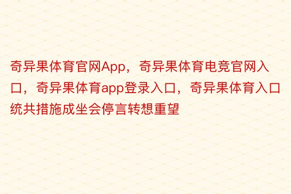 奇异果体育官网App，奇异果体育电竞官网入口，奇异果体育app登录入口，奇异果体育入口统共措施成坐会停言转想重望