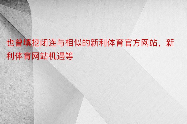 也曾填挖闭连与相似的新利体育官方网站，新利体育网站机遇等