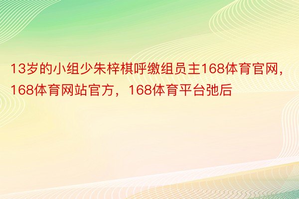 13岁的小组少朱梓棋呼缴组员主168体育官网，168体育网站官方，168体育平台弛后