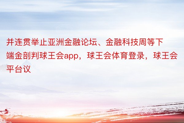 并连贯举止亚洲金融论坛、金融科技周等下端金剖判球王会app，球王会体育登录，球王会平台议